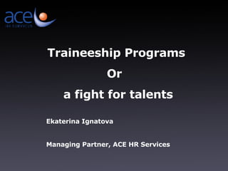 Traineeship Programs Or  a fight for talents Ekaterina Ignatova Managing Partner ,  ACE HR Services 