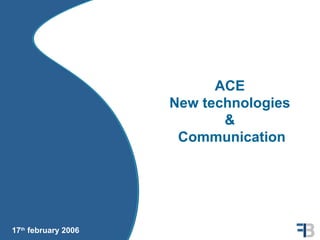 ACE
                     New technologies
                            &
                      Communication




17th february 2006
 