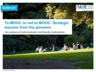 1Confidential © InsideTrack, 2013
To MOOC or not to MOOC: Strategic
lessons from the pioneers
An analysis of administrator and faculty motivations
 