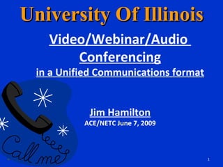 University Of Illinois Video/Webinar/Audio  Conferencing in a Unified Communications format Jim Hamilton ACE/NETC June 7, 2009 