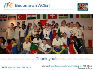 Become an ACEr! Visit us at  www.tcs.com  and  www.myaiesec.net   TCS Global Partnership Zone Thank you! 