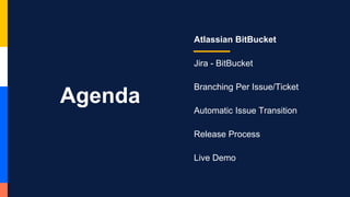 Agenda
Atlassian BitBucket
Jira - BitBucket
Branching Per Issue/Ticket
Automatic Issue Transition
Release Process
Live Demo
