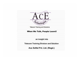 When We Talk, People Learn!!



            an insight into

Telecom Training Division and Solution

    Ace Softel Pvt. Ltd. (Regd.)

                                         1
