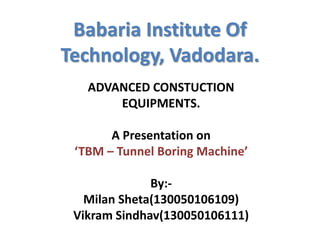 Babaria Institute Of
Technology, Vadodara.
ADVANCED CONSTUCTION
EQUIPMENTS.
A Presentation on
‘TBM – Tunnel Boring Machine’
By:-
Milan Sheta(130050106109)
Vikram Sindhav(130050106111)
 