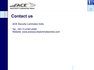 Contact us ACE Security Laminates India Tel.: +91-11-4167-4350 Website: www.acesecuritylaminatesindia.com 