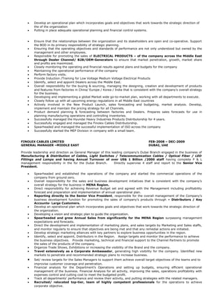 • Develop an operational plan which incorporates goals and objectives that work towards the strategic direction of
the of the organization
• Putting in place adequate operational planning and financial control systems.
• Ensure that the relationships between the organization and its stakeholders are open and co-operative. Support
the BOD in its primary responsibility of strategic planning.
• Ensuring that the operating objectives and standards of performance are not only understood but owned by the
management and other employees.
• Responsible for promoting the sales of ELECTRICAL PRODUCTS – of the company across the Middle East
through Dealer Channel/ B2B/OEM-Generators to ensure that market penetration, growth, market share
and profits are maximized.
• Closely monitoring the operating and financial results against plans and budgets for the company
• Maintaining the operational performance of the company
• Perform factory visits.
• Provide Induction /Training for Low Voltage Medium Voltage Electrical Products
• Identify, select and appoint Dealers across the Middle East.
• Overall responsibility for the buying & sourcing, managing the designing, creation and development of products
and features from factories in China/ Europe / Korea / India that is consistent with the company’s overall strategy
for the business.
• Developing and implementing a global Market wide go-to-market plan, working with all departments to execute.
• Closely follow up with all upcoming energy regulations in all Middle East countries
• Actively involved in the New Product Launch, sales forecasting and budgeting, market analysis. Develop,
implement and maintain the pricing strategy for all Channels.
• Product demand planning & forecasting between factories and Dealers. Prepares sales forecasts for use in
planning manufacturing operations and controlling inventories.
• Successfully managed the Hyundai Heavy Industries Products Distributorship for 4 years.
• Successfully engaged and managed the Finolex Cables Distributorship.
• Spearheaded and managed the successful implementation of ISO across the company
• Successfully started the MEP Division in company with a small team.
FINOLEX CABLES LIMITED FEB-2008 – DEC-2009
GENERAL MANAGER –MIDDLE EAST DUBAI, UAE
Provide leadership and direction as General Manager of this leading company’s Dubai Branch engaged in the business of
Manufacturing & Distribution of Cables, Light Switches / Telecommunication Cables / Optical Fiber / LED
Fittings and Lamps and having Annual Turnover of over US$ 1 Billion /2000 staff having complete P & L
management responsibility in the for the Dubai Branch. Directly supervise 4 staff and report to the Senior Vice
President.
• Spearheaded and established the operations of the company and started the commercial operations of the
company from ground zero.
• Overall responsibility for the sales and business development initiatives that is consistent with the company’s
overall strategy for the business in MENA Region.
• Direct responsibility for achieving Revenue Budget set and agreed with the Management including profitability
forecast and preparation and implementation of annual operational plan.
• Reporting directly to the Senior Vice President, responsible for the overall management of the Company’s
business development function for promoting the sales of company’s products through – Distributors / Key
Accounts- Large Customers.
• Develop an operational plan which incorporates goals and objectives that work towards the strategic direction of
the organization.
• Developing a vision and strategic plan to guide the organization.
• Spearheaded and grew Annual Sales from significantly for the MENA Region surpassing management
expectations and forecasts.
• Direct the development and implementation of marketing plans, and sales targets by Marketing and Sales staffs,
and monitor regularly to ensure that objectives are being met and that any remedial actions are initiated.
• Develop strategic marketing alliances with key partners to explore business opportunities in the region.
• Identify, select and appoint, Distributors in the Region. Assign targets and monitor the performance to achieve
the business objectives. Provide marketing, technical and financial support to the Channel Partners to promote
the sales of the products of the company.
• Organize Trade Shows, Exhibitions or increasing the visibility of the Brand and the company.
• Travel extensively as a Corporate Ambassador, generating high visibility for the company. Identified new
markets to penetrate and recommended strategic plans to increase business.
• Set/ review targets for the Sales Managers to support them achieve overall target objectives of the teams and to
improvise customer coverage and penetration.
• Financial analysis for the Department’s Operations and setting up budgets, ensuring efficient operational
management of the business. Financial Analysis for all activity, improving the sales, operations profitability with
expenses control and cutting cost to meet the budgeted profit.
• Track all departments’ performance and review their activity, and putting strategies with the related managers.
• Recruited/ relocated top-tier, team of highly competent professionals for the operations to achieve
corporate objective.
 