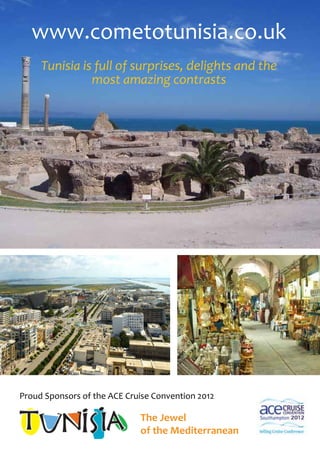 www.cometotunisia.co.uk
     Tunisia is full of surprises, delights and the
               most amazing contrasts




Proud Sponsors of the ACE Cruise Convention 2012

                             The Jewel
                             of the Mediterranean
 