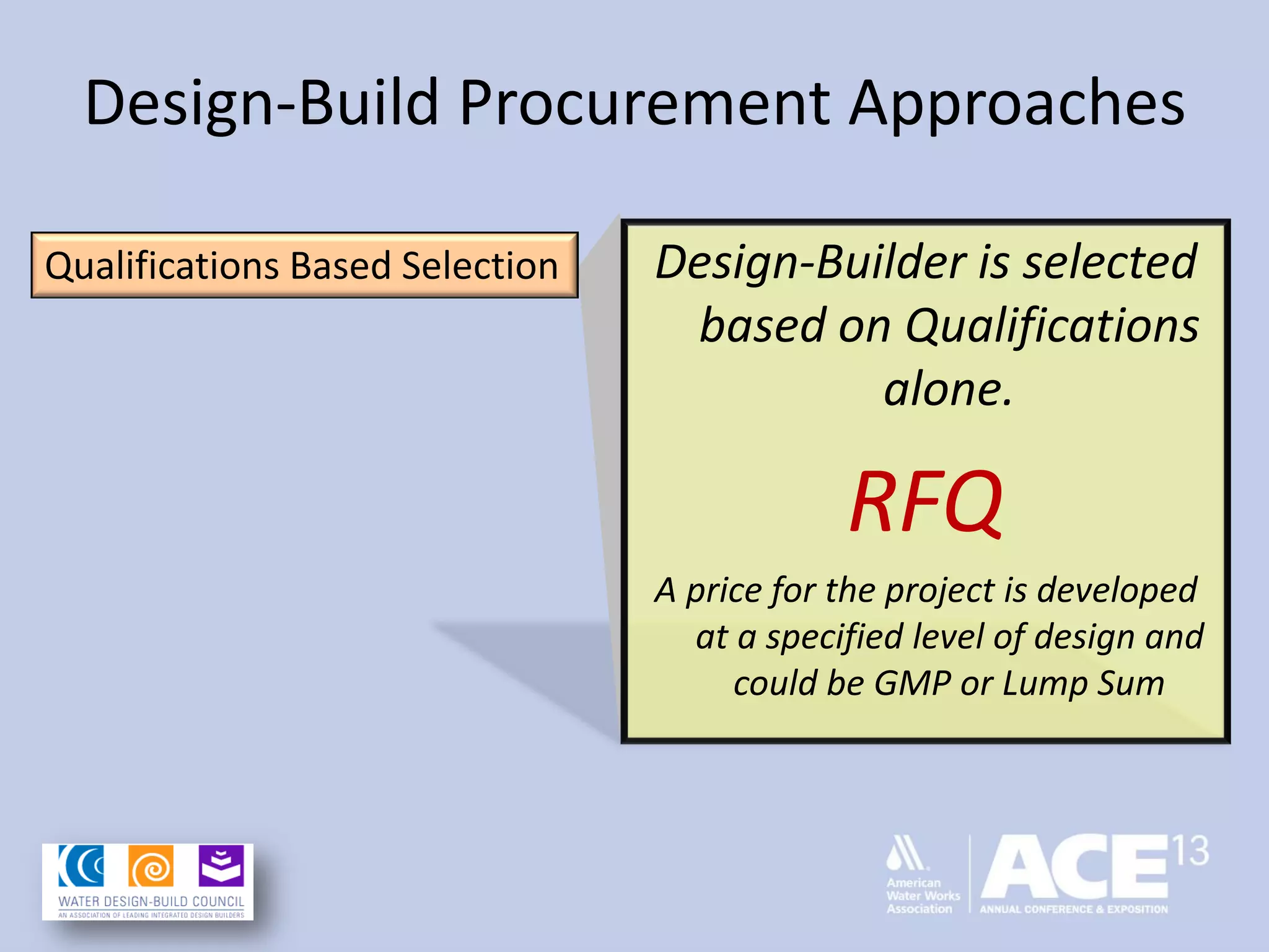 Design-Build Procurement Approaches
Design-Builder is selected
based on Qualifications
alone.
RFQ
A price for the project is developed
at a specified level of design and
could be GMP or Lump Sum
Qualifications Based Selection
 
