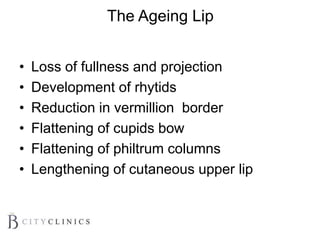 The Ageing Lip
• Loss of fullness and projection
• Development of rhytids
• Reduction in vermillion border
• Flattening of cupids bow
• Flattening of philtrum columns
• Lengthening of cutaneous upper lip
 