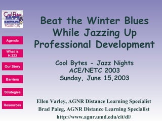 Cool Bytes - Jazz Nights ACE/NETC 2003 Sunday, June 15,2003 Ellen Varley, AGNR Distance Learning Specialist Brad Paleg, AGNR Distance Learning Specialist http://www.agnr.umd.edu/cit/dl/ Beat the Winter Blues While Jazzing Up Professional Development 