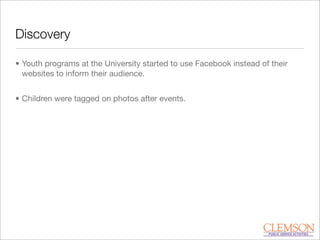 Discovery
• Youth programs at the University started to use Facebook instead of their
websites to inform their audience.
• Children were tagged on photos after events.
 