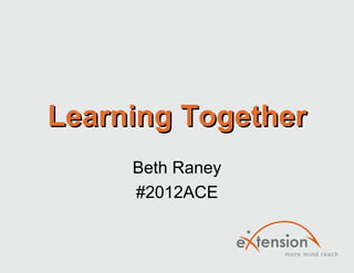 Learning Together
     Beth Raney
     #2012ACE
 