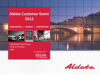 Aldata Customer Event
        2012
INNOVATION | INSIGHT | INSPIRATION




Meeting & Gala Dinner
23 & 24 October
Lyon
                       In association with




                                              24 September,
                                                      2012|
                                                        1     © Aldata Solution 2012 | Confidentiality Level
 
