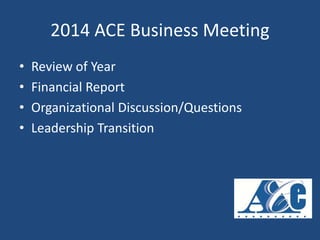 2014 ACE Business Meeting
• Review of Year
• Financial Report
• Organizational Discussion/Questions
• Leadership Transition
 