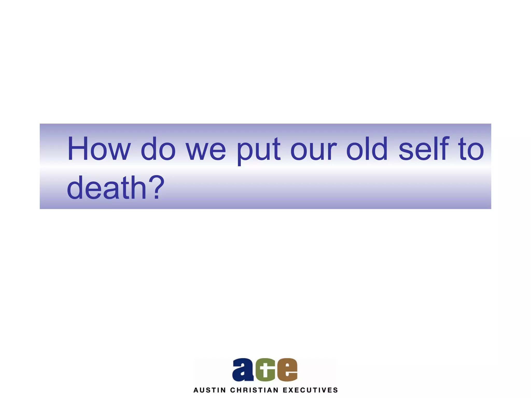 How do we put our old self to
death?

 