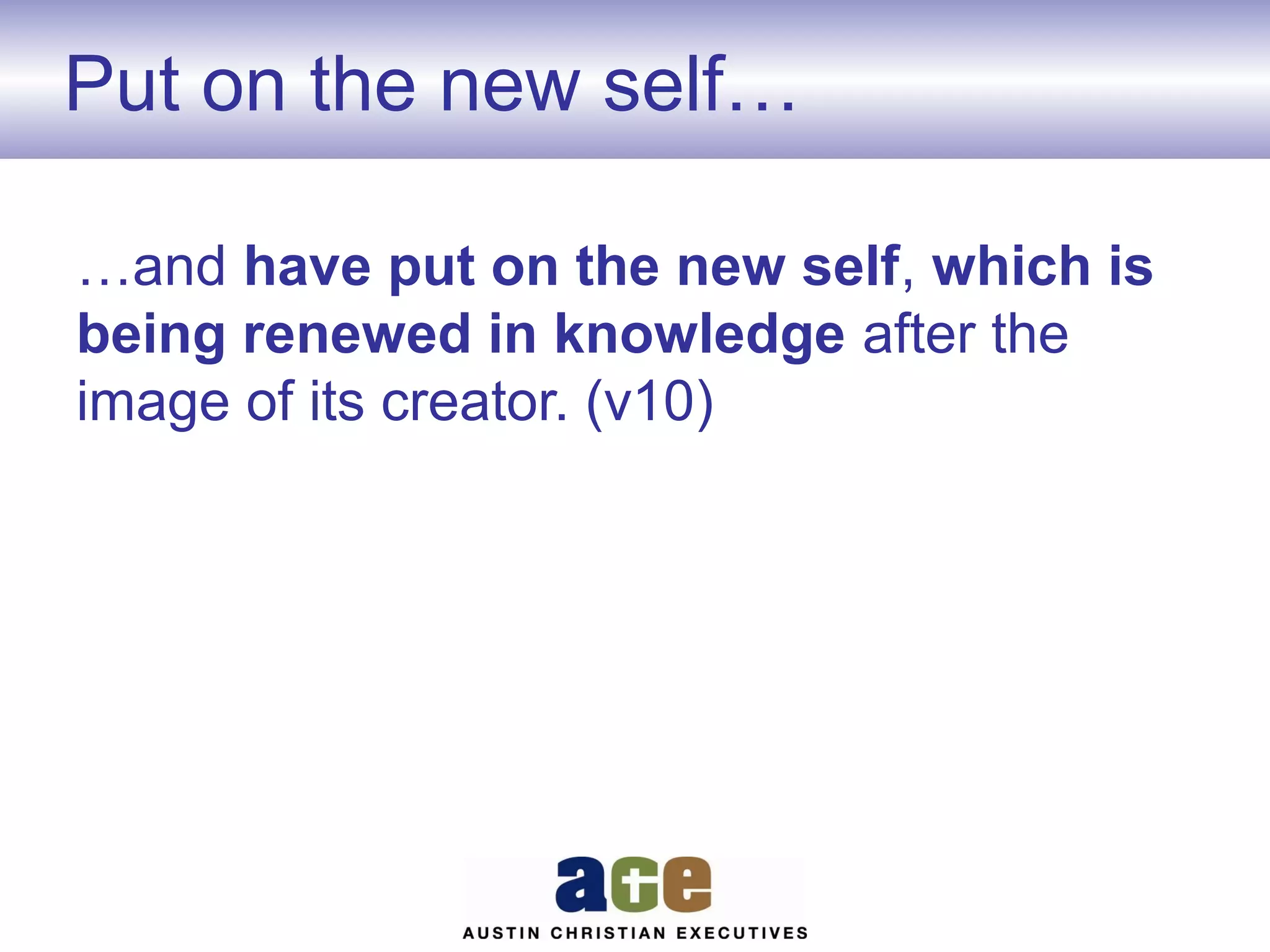 Put on the new self…
…and have put on the new self, which is
being renewed in knowledge after the
image of its creator. (v10)

 
