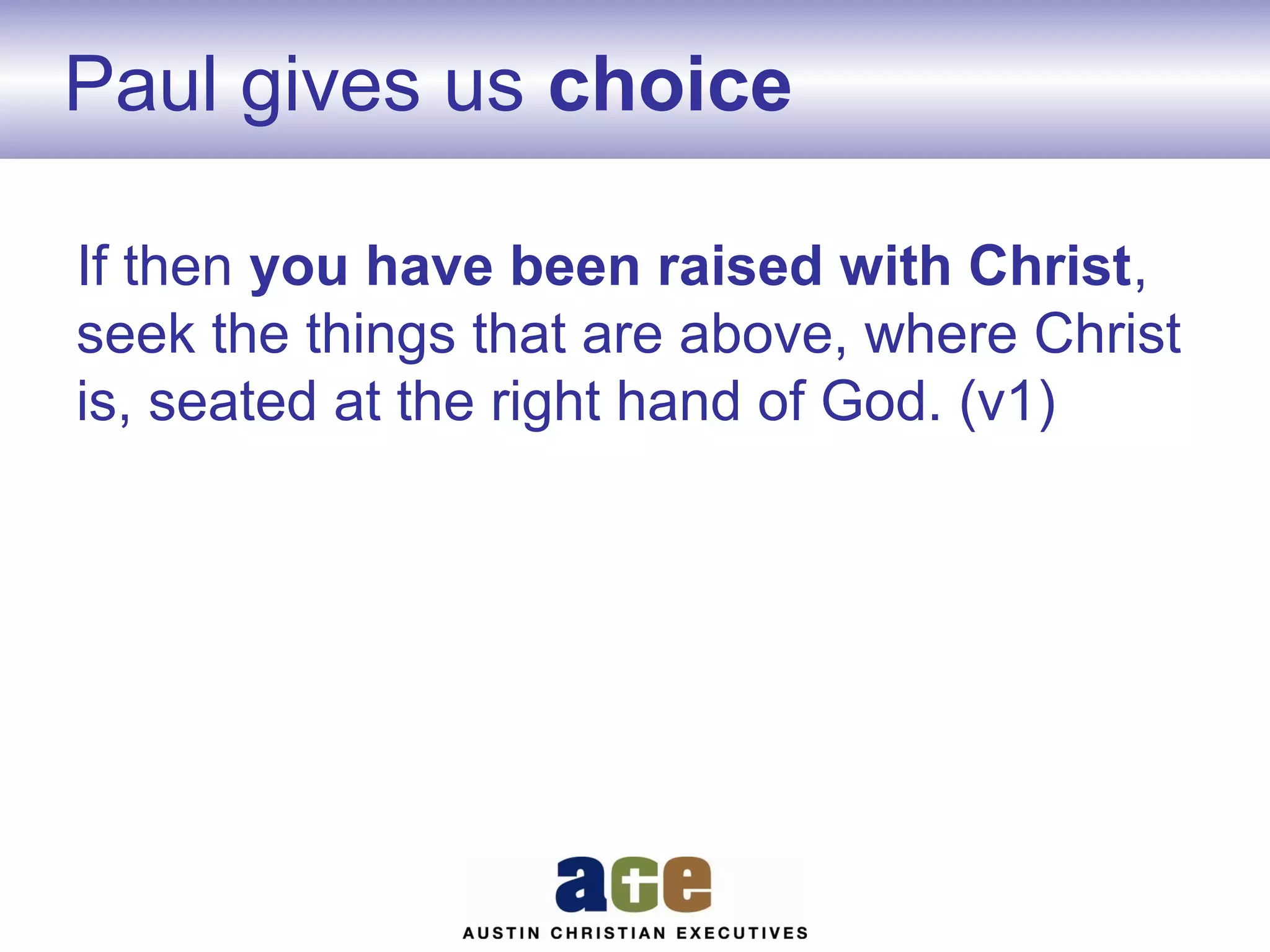 Paul gives us choice
If then you have been raised with Christ,
seek the things that are above, where Christ
is, seated at the right hand of God. (v1)

 