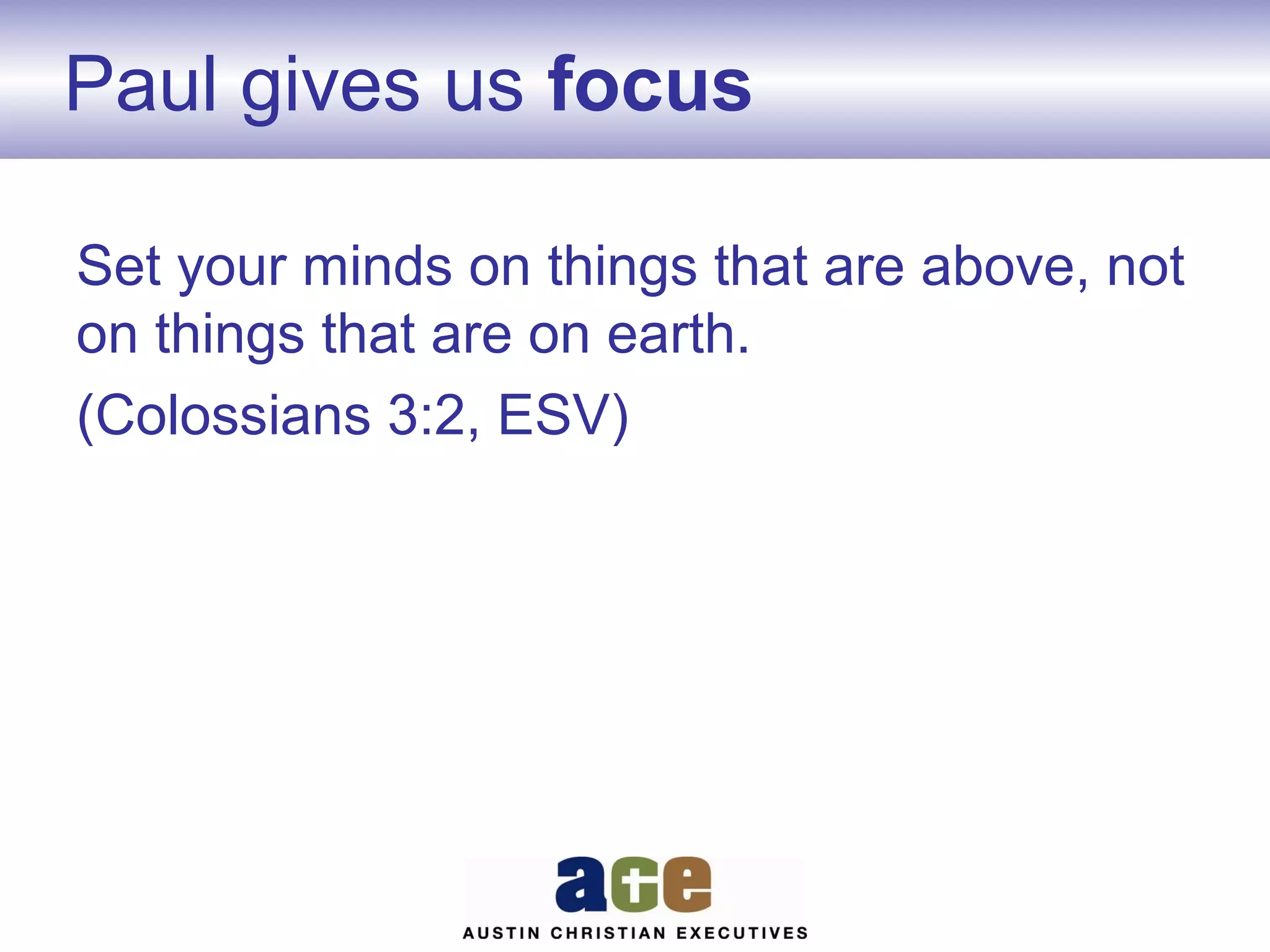Paul gives us focus
Set your minds on things that are above, not
on things that are on earth.
(Colossians 3:2, ESV)

 