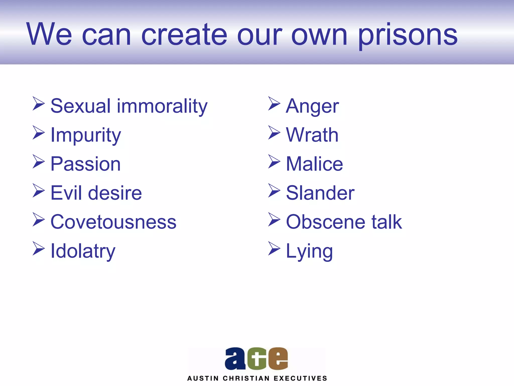 We can create our own prisons
 Sexual immorality
 Impurity
 Passion
 Evil desire
 Covetousness
 Idolatry

 Anger
 Wrath
 Malice
 Slander
 Obscene talk
 Lying

 