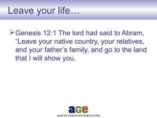 Leave your life…
Genesis 12:1 The lord had said to Abram,
“Leave your native country, your relatives,
and your father’s family, and go to the land
that I will show you.
 