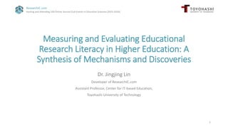 ResearchIC.com
Hosting and Attending 100 Online Journal Club Events in Education Sciences (2023-2024)
Measuring and Evaluating Educational
Research Literacy in Higher Education: A
Synthesis of Mechanisms and Discoveries
Dr. Jingjing Lin
Developer of ResearchIC.com
Assistant Professor, Center for IT-based Education,
Toyohashi University of Technology
1
 