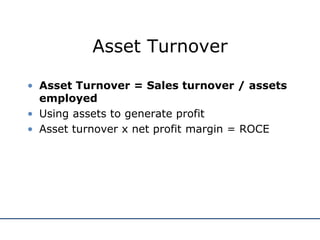 Asset Turnover
• Asset Turnover = Sales turnover / assets
employed
• Using assets to generate profit
• Asset turnover x net profit margin = ROCE
 