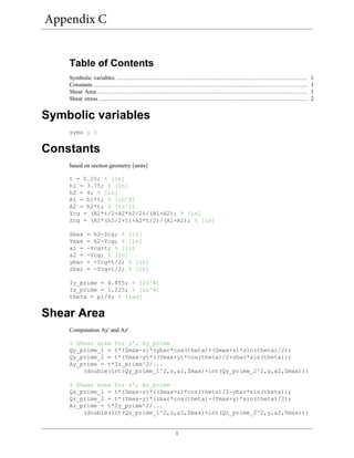 1
Table of Contents
Symbolic variables .............................................................................................................. 1
Constants ........................................................................................................................... 1
Shear Area ......................................................................................................................... 1
Shear stress ........................................................................................................................ 2
Symbolic variables
syms y z
Constants
based on section geometry [units]
t = 0.25; % [in]
h1 = 3.75; % [in]
h2 = 4; % [in]
A1 = h1*t; % [in^2]
A2 = h2*t; % [in^2]
Ycg = (A1*t/2+A2*h2/2)/(A1+A2); % [in]
Zcg = (A1*(h1/2+t)+A2*t/2)/(A1+A2); % [in]
Zmax = h2-Zcg; % [in]
Ymax = h2-Ycg; % [in]
a1 = -Ycg+t; % [in]
a2 = -Ycg; % [in]
ybar = -Ycg+t/2; % [in]
zbar = -Ycg+t/2; % [in]
Iy_prime = 4.855; % [in^4]
Iz_prime = 1.225; % [in^4]
theta = pi/4; % [rad]
Shear Area
Computation Ay' and Az'
% Shear area for y', Ay_prime
Qy_prime_1 = t*(Zmax-z)*(ybar*cos(theta)+(Zmax+z)*sin(theta)/2);
Qy_prime_2 = t*(Ymax-y)*((Ymax+y)*cos(theta)/2+zbar*sin(theta));
Ay_prime = t*Iz_prime^2/...
(double(int(Qy_prime_1^2,z,a1,Zmax)+int(Qy_prime_2^2,y,a2,Zmax)))
% Shear area for z', Az_prime
Qz_prime_1 = t*(Zmax-z)*((Zmax+z)*cos(theta)/2-ybar*sin(theta));
Qz_prime_2 = t*(Ymax-y)*(zbar*cos(theta)-(Ymax+y)*sin(theta)/2);
Az_prime = t*Iy_prime^2/...
(double(int(Qz_prime_1^2,z,a1,Zmax)+int(Qz_prime_2^2,y,a2,Ymax)))
Appendix C
 