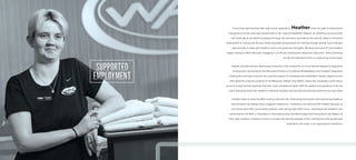 Facing few opportunities after high school graduation, Heather knew her path to employment
was going to be the road less traveled due to her cognitive disability. Heather, an ambitious young woman,
had heard about Goodwill’s programs through her boyfriend, and started her journey toward community
employment in Community Access, where Goodwill personalized her training through several local volunteer
opportunities to align with Heather’s future job goals and strengths. Working hard paid off, and Heather
began training in Work Services, engaging in on-the-job training and classroom instruction, while practicing
social and teamwork skills in a supportive environment.
Heather decided that she liked being productive in the community so much that she applied to Supported
Employment, sponsored by the Wisconsin Division of Vocational Rehabilitation and Goodwill. Supported
Employment provides long-term job coaching support to individuals with disabilities. Heather applied to and
interviewed for a laundry position at the Wisconsin Athletic Club (WAC), where she completed a work trial to
prove to herself and the employer that she could complete job tasks. With the support and guidance of her job
coach during the work trial, Heather’s hard work showed, and she was permanently hired the very next week.
Heather helps to keep the WAC looking neat and tidy, while doing the laundry and restocking towels so
that members can always have a pleasant experience. Coworkers love working with Heather because of
her strong work ethic and positive attitude, even during high-traffic hours. Impressed with Heather’s job
performance, the WAC is interested in interviewing other Goodwill Supported Employment candidates for
their other locations. Heather’s future is a bright and shining example of the contributions that people with
disabilities can make to an organization’s workforce.
 