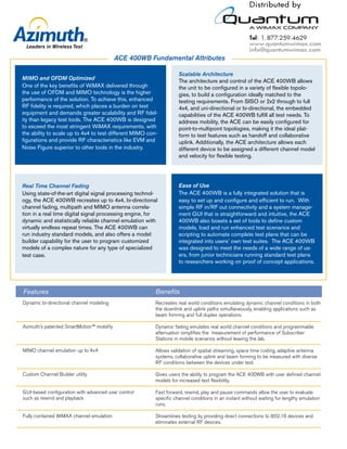 ACE 400WB Fundamental Attributes

                                                                    Scalable Architecture
MIMO and OFDM Optimized                                             The architecture and control of the ACE 400WB allows
One of the key beneﬁts of WiMAX delivered through                   the unit to be conﬁgured in a variety of ﬂexible topolo-
the use of OFDM and MIMO technology is the higher                   gies, to build a conﬁguration ideally matched to the
performance of the solution. To achieve this, enhanced              testing requirements. From SISO or 2x2 through to full
RF ﬁdelity is required, which places a burden on test               4x4, and uni-directional or bi-directional, the embedded
equipment and demands greater scalability and RF ﬁdel-              capabilities of the ACE 400WB fulﬁll all test needs. To
ity than legacy test tools. The ACE 400WB is designed               address mobility, the ACE can be easily conﬁgured for
to exceed the most stringent WiMAX requirements, with               point-to-multipoint topologies, making it the ideal plat-
the ability to scale up to 4x4 to test different MIMO con-          form to test features such as handoff and collaborative
ﬁgurations and provide RF characteristics like EVM and              uplink. Additionally, the ACE architecture allows each
Noise Figure superior to other tools in the industry.               different device to be assigned a different channel model
                                                                    and velocity for ﬂexible testing.




Real Time Channel Fading                                            Ease of Use
Using state-of-the-art digital signal processing technol-           The ACE 400WB is a fully integrated solution that is
ogy, the ACE 400WB recreates up to 4x4, bi-directional              easy to set up and conﬁgure and efﬁcient to run. With
channel fading, multipath and MIMO antenna correla-                 simple RF in/RF out connectivity and a system manage-
tion in a real time digital signal processing engine, for           ment GUI that is straightforward and intuitive, the ACE
dynamic and statistically reliable channel emulation with           400WB also boasts a set of tools to deﬁne custom
virtually endless repeat times. The ACE 400WB can                   models, load and run enhanced test scenarios and
run industry standard models, and also offers a model               scripting to automate complete test plans that can be
builder capability for the user to program customized               integrated into users’ own test suites. The ACE 400WB
models of a complex nature for any type of specialized              was designed to meet the needs of a wide range of us-
test case.                                                          ers, from junior technicians running standard test plans
                                                                    to researchers working on proof of concept applications.




Features                                                 Beneﬁts
Dynamic bi-directional channel modeling                  Recreates real world conditions emulating dynamic channel conditions in both
                                                         the downlink and uplink paths simultaneously, enabling applications such as
                                                         beam forming and full duplex operations.

Azimuth’s patented SmartMotion™ mobility                 Dynamic fading emulates real world channel conditions and programmable
                                                         attenuation simpliﬁes the measurement of performance of Subscriber
                                                         Stations in mobile scenarios without leaving the lab.

MIMO channel emulation up to 4x4                         Allows validation of spatial streaming, space time coding, adaptive antenna
                                                         systems, collaborative uplink and beam forming to be measured with diverse
                                                         RF conditions between the devices under test.

Custom Channel Builder utility                           Gives users the ability to program the ACE 400WB with user deﬁned channel
                                                         models for increased test ﬂexibility.

GUI-based conﬁguration with advanced user control        Fast forward, rewind, play and pause commands allow the user to evaluate
such as rewind and playback                              speciﬁc channel conditions in an instant without waiting for lengthy emulation
                                                         runs.

Fully contained WiMAX channel emulation                  Streamlines testing by providing direct connections to 802.16 devices and
                                                         eliminates external RF devices.
 