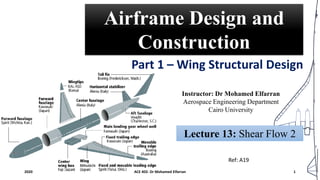 Airframe Design and
Construction
Part 1 – Wing Structural Design
Instructor: Dr Mohamed Elfarran
Aerospace Engineering Department
Cairo University
2020 ACE 402- Dr Mohamed Elfarran 1
Lecture 13: Shear Flow 2
Ref: A19
 
