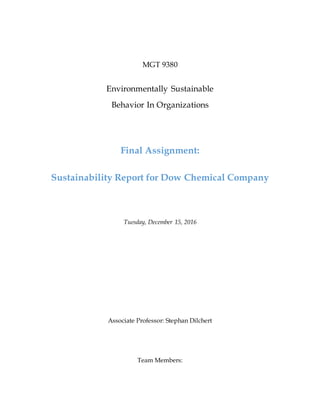 MGT 9380
Environmentally Sustainable
Behavior In Organizations
Final Assignment:
Sustainability Report for Dow Chemical Company
Tuesday, December 15, 2016
Associate Professor: Stephan Dilchert
Team Members:
 