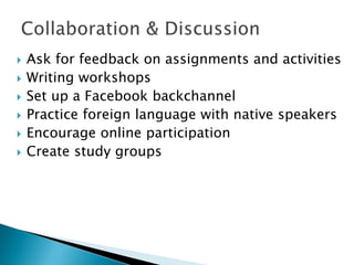  Ask for feedback on assignments and activities
 Writing workshops
 Set up a Facebook backchannel
 Practice foreign language with native speakers
 Encourage online participation
 Create study groups
 