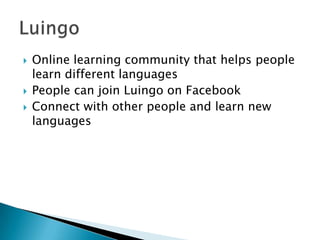  Online learning community that helps people
learn different languages
 People can join Luingo on Facebook
 Connect with other people and learn new
languages
 