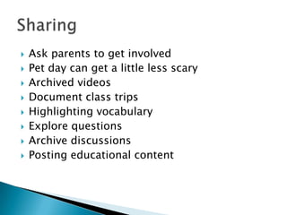  Ask parents to get involved
 Pet day can get a little less scary
 Archived videos
 Document class trips
 Highlighting vocabulary
 Explore questions
 Archive discussions
 Posting educational content
 