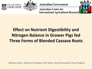 Effect on Nutrient Digestibility and
Nitrogen Balance in Grower Pigs fed
Three Forms of Blended Cassava Roots
Michael Dom, Workneh Ayalew, Phil Glatz, Roy Kirkwood & Paul Hughes
 