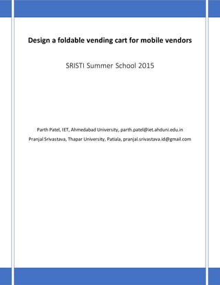 Design a foldable vending cart for mobile vendors
SRISTI Summer School 2015
Parth Patel, IET, Ahmedabad University, parth.patel@iet.ahduni.edu.in
Pranjal Srivastava, Thapar University, Patiala, pranjal.srivastava.id@gmail.com
 