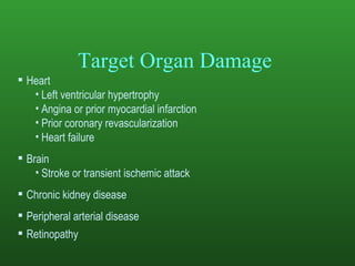 Target Organ Damage   Heart Left ventricular hypertrophy Angina or prior myocardial infarction Prior coronary revascularization Heart failure Brain Stroke or transient ischemic attack Chronic kidney disease Peripheral arterial disease Retinopathy 