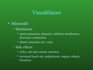 Vasodilators Minoxidil Mechanism opens potassium channels, stablizes membranes, decreases contraction dilates arterioles not  veins Side effects reflex salt and volume retention increased heart rate, palpitations, angina, edema, hirsutism 