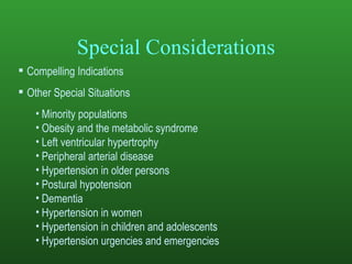Special Considerations Compelling Indications Other Special Situations Minority populations Obesity and the metabolic syndrome Left ventricular hypertrophy Peripheral arterial disease Hypertension in older persons Postural hypotension Dementia Hypertension in women Hypertension in children and adolescents Hypertension urgencies and emergencies 