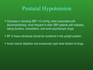 Postural Hypotension Decrease in standing SBP >10 mmHg, when associated with dizziness/fainting, more frequent in older SBP patients with diabetes, taking diuretics, venodilators, and some psychotropic drugs. BP in these individuals should be monitored in the upright position. Avoid volume depletion and excessively rapid dose titration of drugs. 