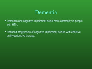 Dementia Dementia and cognitive impairment occur more commonly in people with HTN.  Reduced progression of cognitive impairment occurs with effective antihypertensive therapy.   