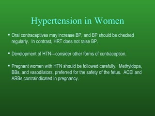 Hypertension in Women Oral contraceptives may increase BP, and BP should be checked regularly.  In contrast, HRT does not raise BP. Development of HTN—consider other forms of contraception. Pregnant women with HTN should be followed carefully.  Methyldopa, BBs, and vasodilators, preferred for the safety of the fetus.  ACEI and ARBs contraindicated in pregnancy.  