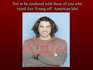 Not to be confused with those of you who voted Ace Young off  American Idol 