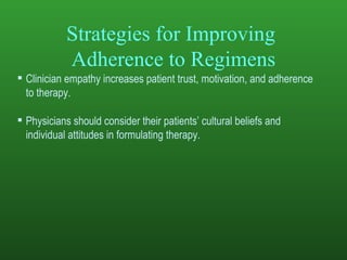 Strategies for Improving  Adherence to Regimens Clinician empathy increases patient trust, motivation, and adherence to therapy. Physicians should consider their patients’ cultural beliefs and individual attitudes in formulating therapy. 