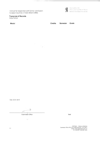 Institute for Cooperation with Central- and Eastern
European Countries in Public Reform (lMO)
Transcript of Records
Sofiya Pavlyuk
Modul
Date: 30.01.2014
(
.-,5
Credits Semester Grade
HWR Berlin Campus Lichtenberg
Examination Ofi ce FB 3i5. A t-Friedrichsie de 60. 1 031 5 Ber in
E Mail pruefungsamt@hwtrberlin de
ret : 03013A877-262012621 12622
txamtnailon unlce
 