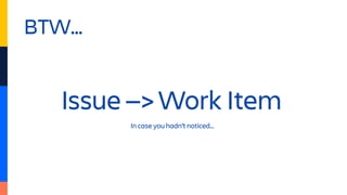 BTW…
Issue —> Work Item
In case you hadn’t noticed…
 