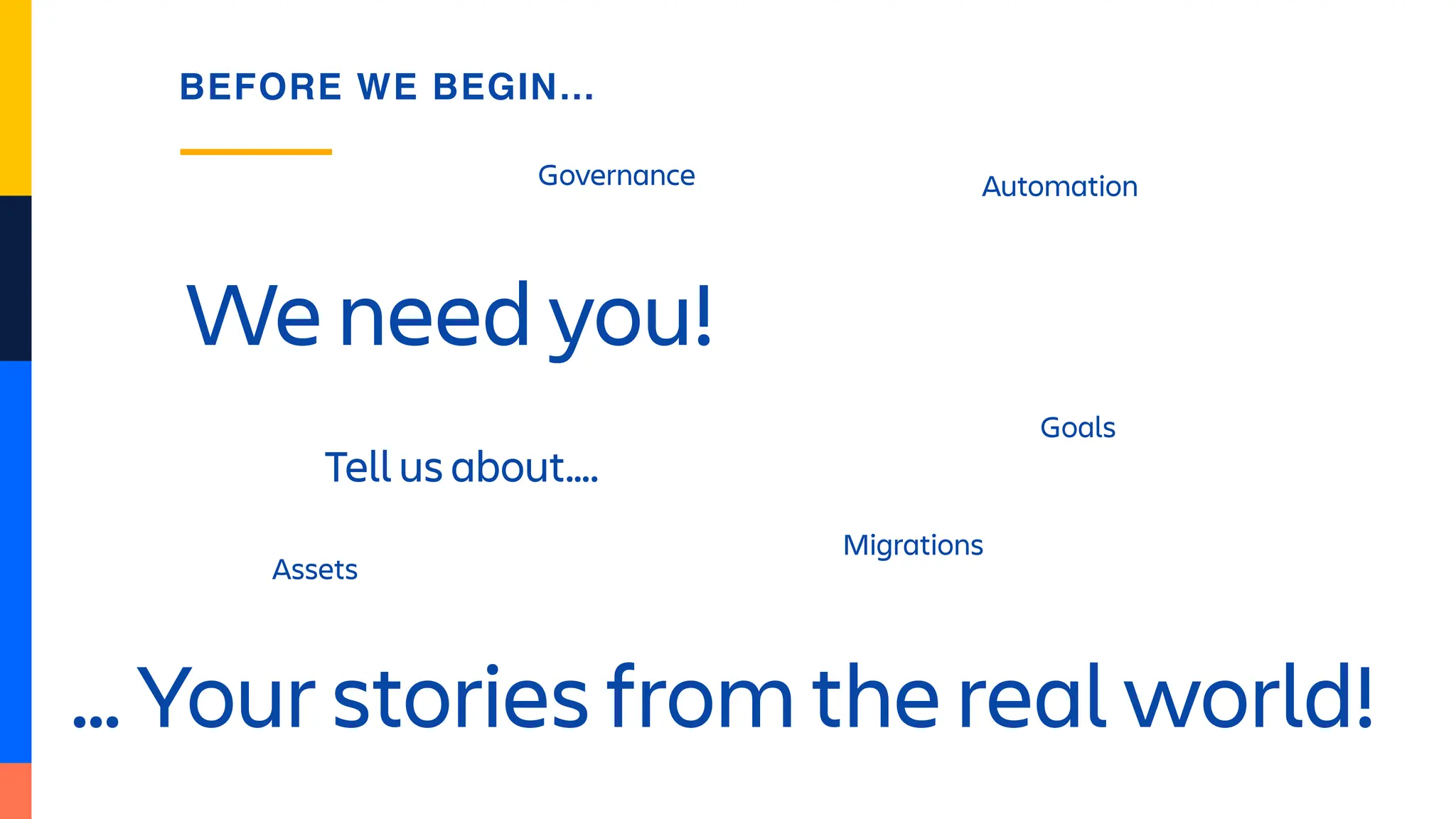 We need you!
BEFORE WE BEGIN…
Tell us about….
Assets
Governance
Migrations
Goals
Automation
… Your stories from the real world!
 