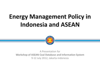 Energy Management Policy in
   Indonesia and ASEAN


                      A Presentation for
  Workshop of ASEAN Coal Database and Information System
              9-12 July 2012, Jakarta-Indonesia
 