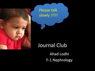 Please talk 
slowly !!!!! 
Journal Club 
Ahad Lodhi 
F-1 Nephrology 
 