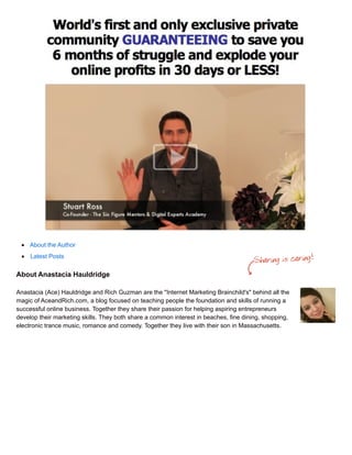About the Author
Latest Posts
About Anastacia Hauldridge
Anastacia (Ace) Hauldridge and Rich Guzman are the "Internet Marketing Brainchild's" behind all the
magic of AceandRich.com, a blog focused on teaching people the foundation and skills of running a
successful online business. Together they share their passion for helping aspiring entrepreneurs
develop their marketing skills. They both share a common interest in beaches, fine dining, shopping,
electronic trance music, romance and comedy. Together they live with their son in Massachusetts.
 